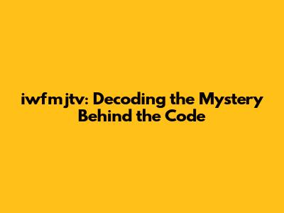iwfmjtv: Decoding the Mystery Behind the Code