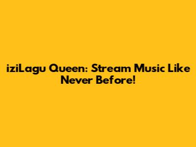 iziLagu Queen: Stream Music Like Never Before!
