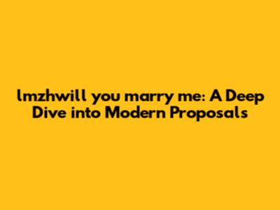 lmzhwill you marry me: A Deep Dive into Modern Proposals