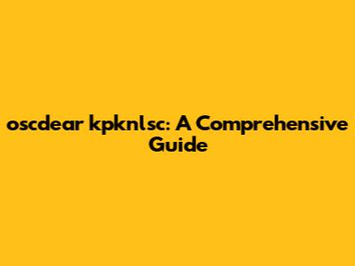 oscdear kpknlsc: A Comprehensive Guide
