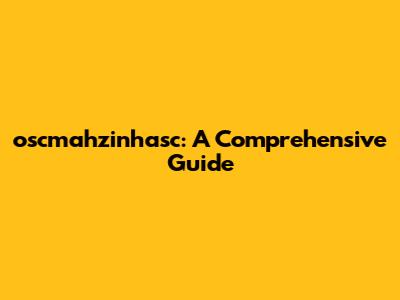 oscmahzinhasc: A Comprehensive Guide
