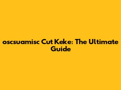 oscsuamisc Cut Keke: The Ultimate Guide
