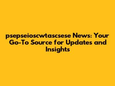 psepseioscwtascsese News: Your Go-To Source for Updates and Insights