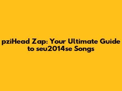 pziHead Zap: Your Ultimate Guide to seu2014se Songs