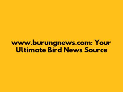 www.burungnews.com: Your Ultimate Bird News Source