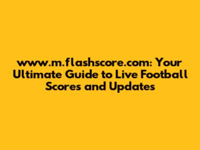 www.m.flashscore.com: Your Ultimate Guide to Live Football Scores and Updates