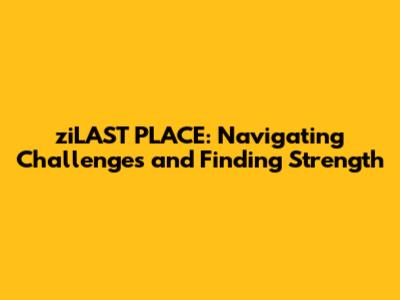 ziLAST PLACE: Navigating Challenges and Finding Strength