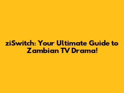 ziSwitch: Your Ultimate Guide to Zambian TV Drama!